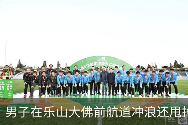 男子在乐山大佛前航道冲浪还甩掉执法船？景区回应：已到案，警告并罚款2000元